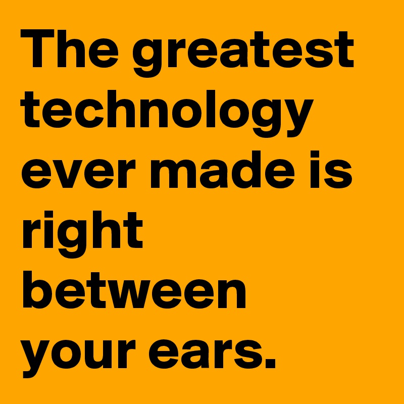 The greatest technology ever made is right between your ears.