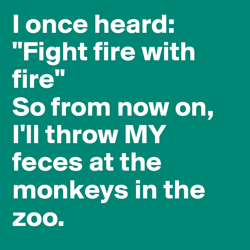 I once heard: "Fight fire with fire" 
So from now on, I'll throw MY feces at the monkeys in the zoo.