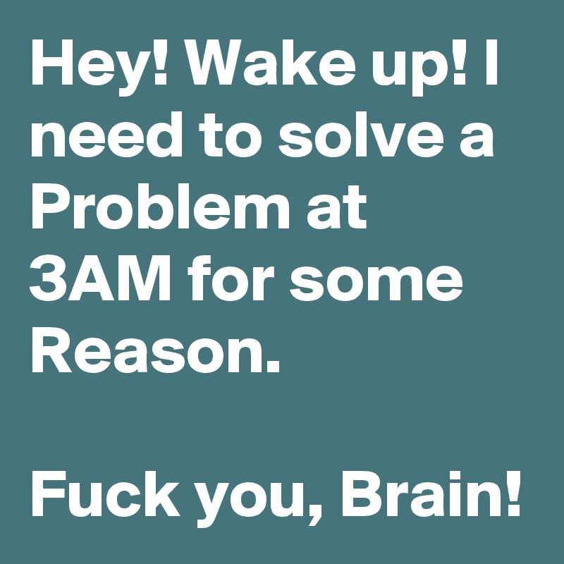 Hey! Wake up! I need to solve a Problem at 3AM for some Reason.

Fuck you, Brain! 