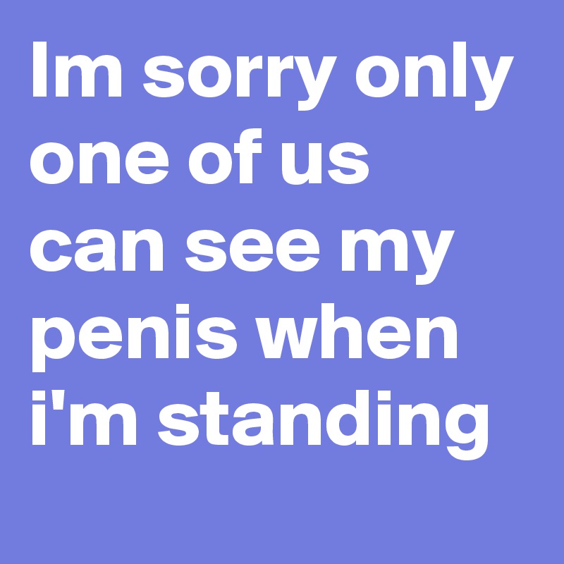 Im sorry only one of us can see my penis when i'm standing