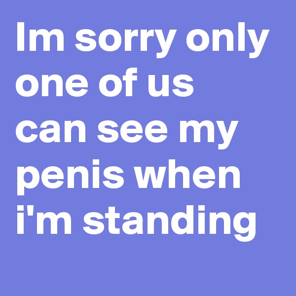 Im sorry only one of us can see my penis when i'm standing