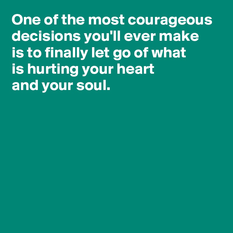 One of the most courageous decisions you'll ever make 
is to finally let go of what 
is hurting your heart 
and your soul.






