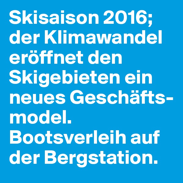 Skisaison 2016;
der Klimawandel eröffnet den Skigebieten ein neues Geschäfts-model. Bootsverleih auf der Bergstation.