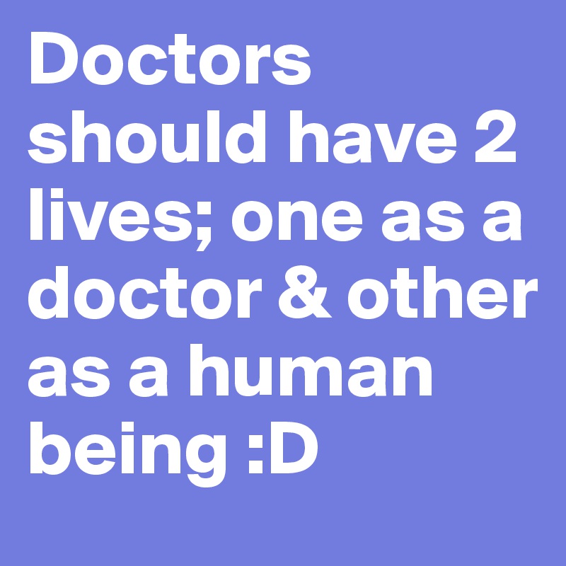 Doctors should have 2 lives; one as a doctor & other as a human being :D