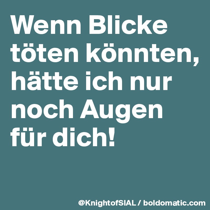 Wenn Blicke töten könnten, hätte ich nur noch Augen für dich!
