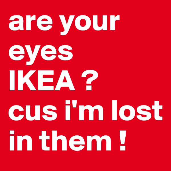 are your eyes IKEA ? 
cus i'm lost in them ! 