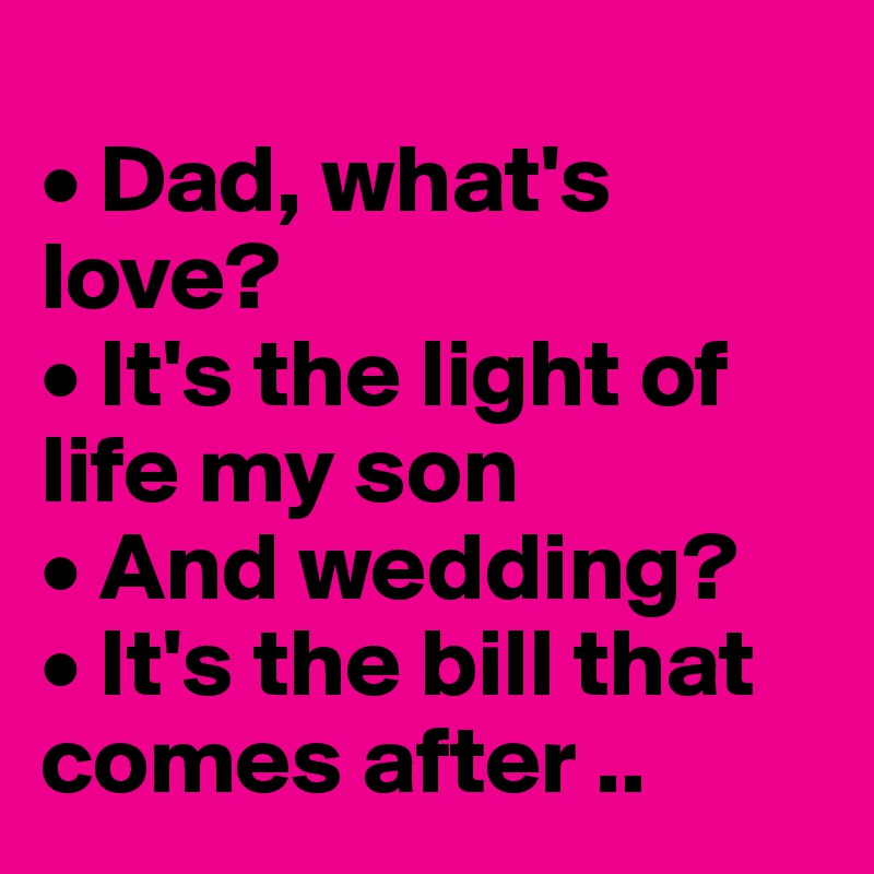 
• Dad, what's love? 
• It's the light of life my son 
• And wedding? 
• It's the bill that comes after ..