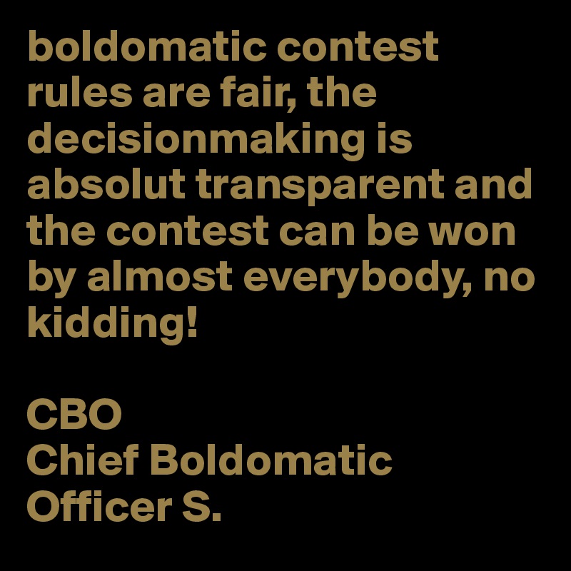 boldomatic contest rules are fair, the decisionmaking is absolut transparent and the contest can be won by almost everybody, no kidding!

CBO 
Chief Boldomatic Officer S.