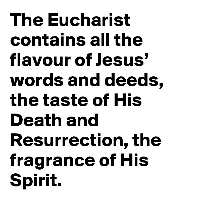 The Eucharist contains all the flavour of Jesus’ words and deeds, the taste of His Death and Resurrection, the fragrance of His Spirit.