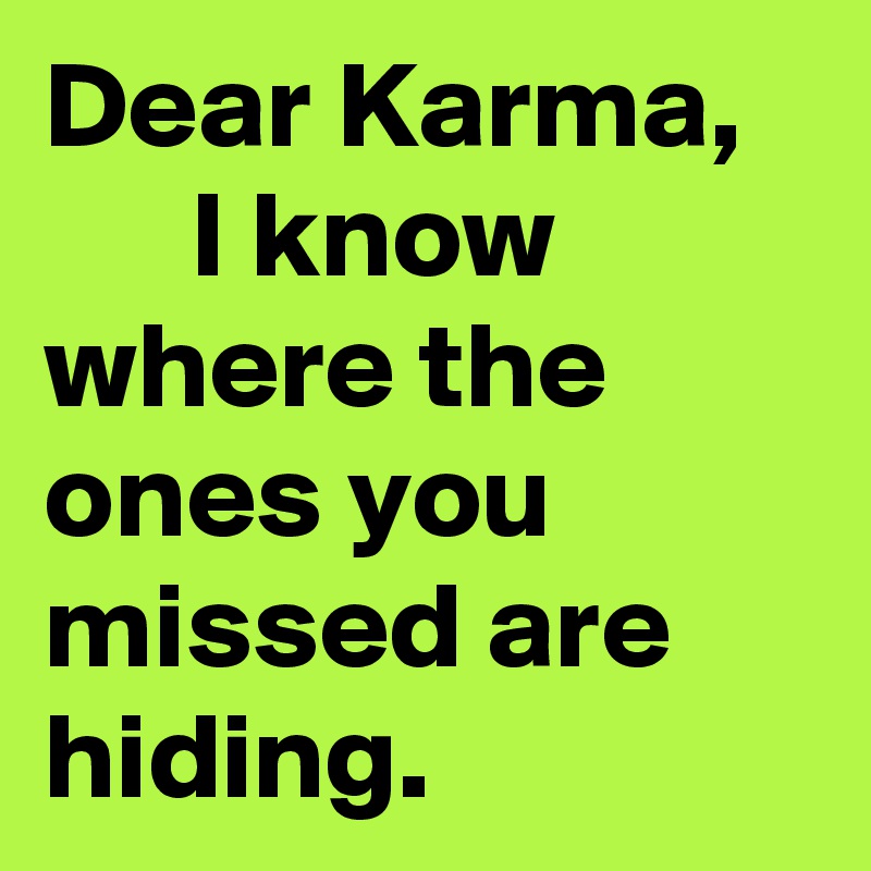 Dear Karma,         I know where the ones you missed are hiding.