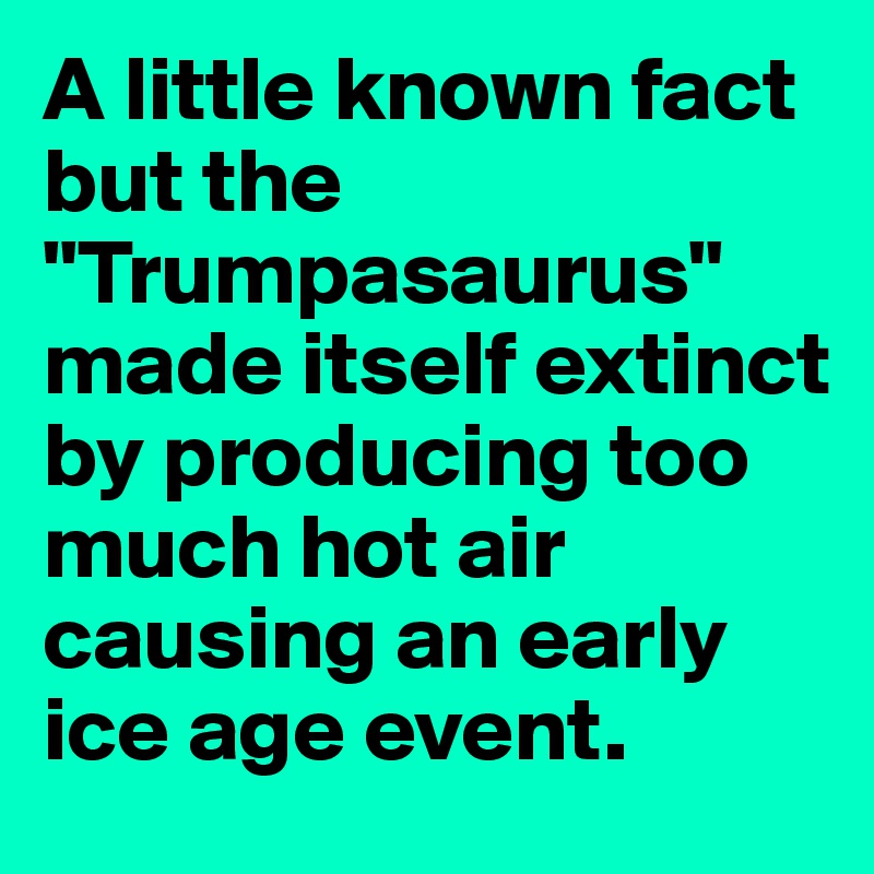 A little known fact but the "Trumpasaurus" made itself extinct by producing too much hot air causing an early ice age event. 