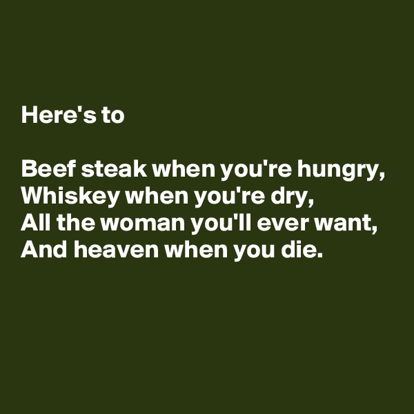 


Here's to 

Beef steak when you're hungry,
Whiskey when you're dry,
All the woman you'll ever want,
And heaven when you die. 



