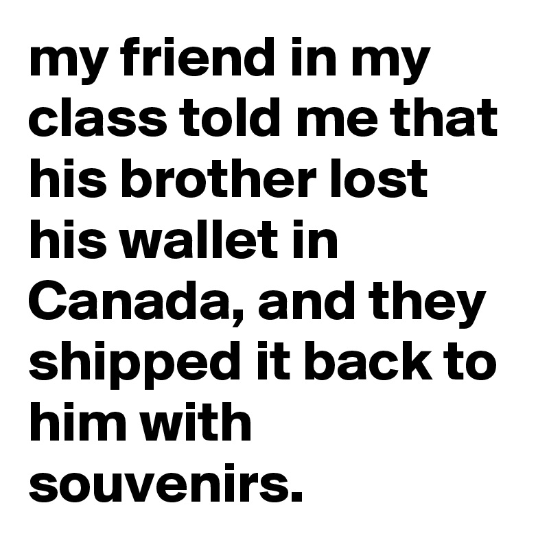 my friend in my class told me that his brother lost his wallet in Canada, and they shipped it back to him with souvenirs.