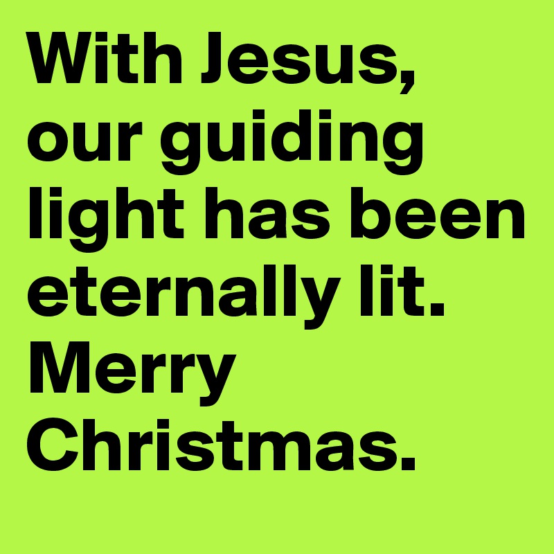 With Jesus, our guiding light has been eternally lit. Merry Christmas.