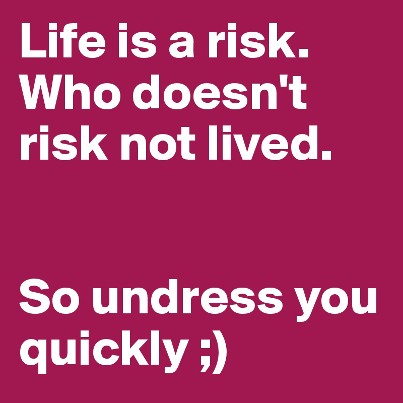 Life is a risk. Who doesn't risk not lived.


So undress you quickly ;) 