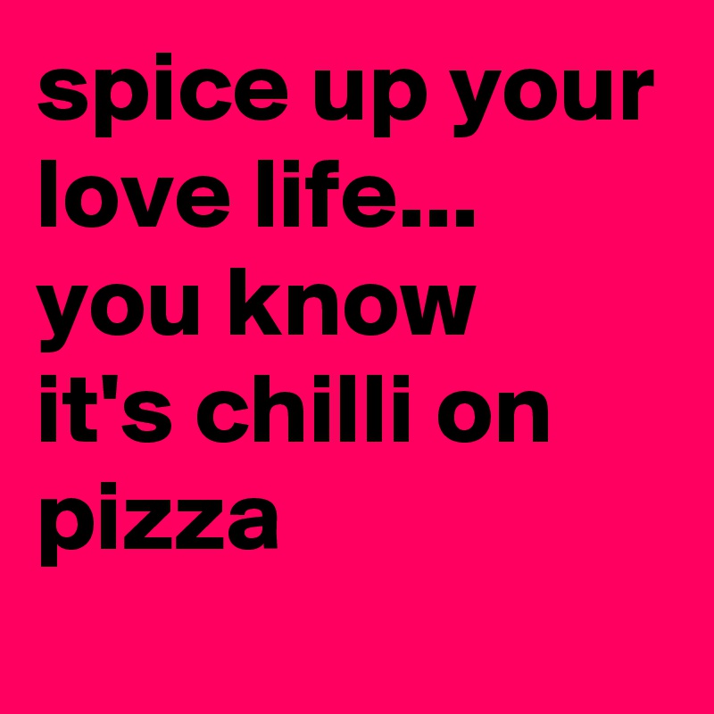 spice up your love life...
you know
it's chilli on pizza