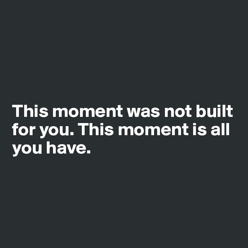 




This moment was not built for you. This moment is all you have. 



