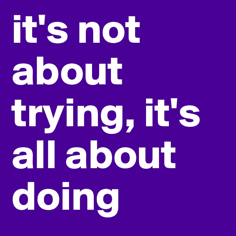 it's not about trying, it's all about doing