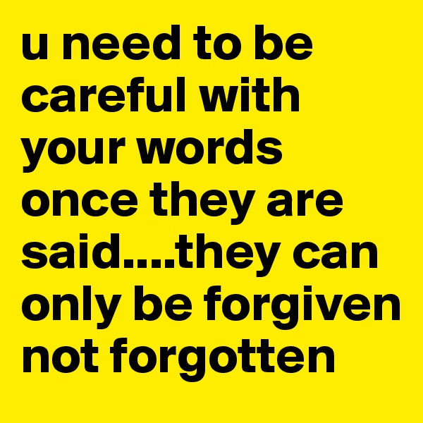 u need to be careful with your words
once they are said....they can only be forgiven not forgotten