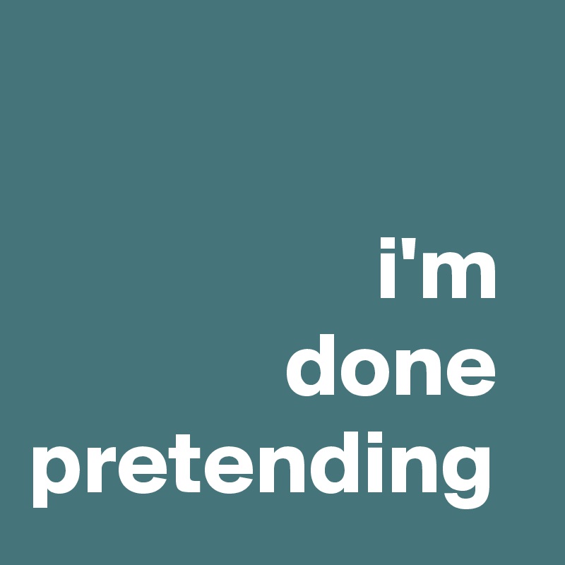                  

                   i'm 
              done pretending