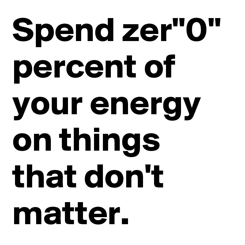 Spend zer"0" percent of your energy on things that don't matter.