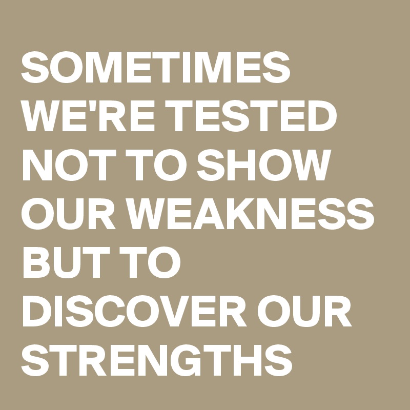SOMETIMES WE'RE TESTED NOT TO SHOW OUR WEAKNESS BUT TO DISCOVER OUR STRENGTHS
