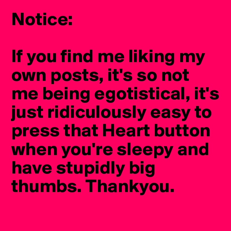 Notice:

If you find me liking my own posts, it's so not me being egotistical, it's just ridiculously easy to press that Heart button when you're sleepy and have stupidly big thumbs. Thankyou. 