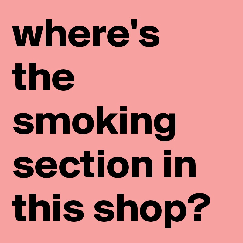 where's the smoking section in this shop?