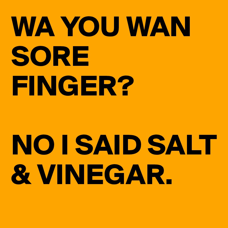 Wa You Wan Sore Finger No I Said Salt Vinegar Post By Busylizzie On Boldomatic