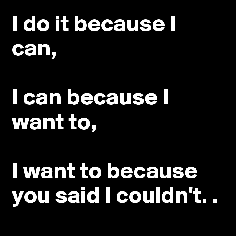 I do it because I can,

I can because I want to, 

I want to because you said I couldn't. .