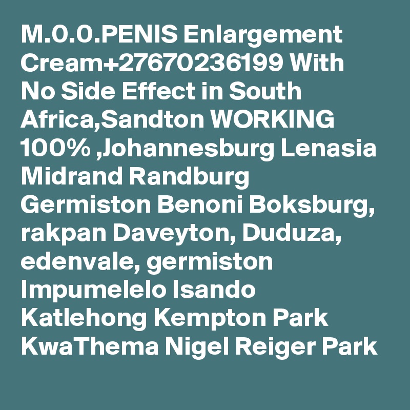 M.0.0.PENIS Enlargement Cream+27670236199 With No Side Effect in South Africa,Sandton WORKING 100% ,Johannesburg Lenasia Midrand Randburg Germiston Benoni Boksburg, rakpan Daveyton, Duduza, edenvale, germiston Impumelelo Isando Katlehong Kempton Park KwaThema Nigel Reiger Park