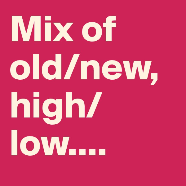Mix of old/new, high/low....