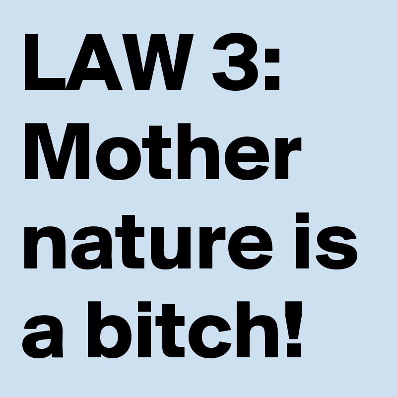 LAW 3:
Mother nature is a bitch! 
