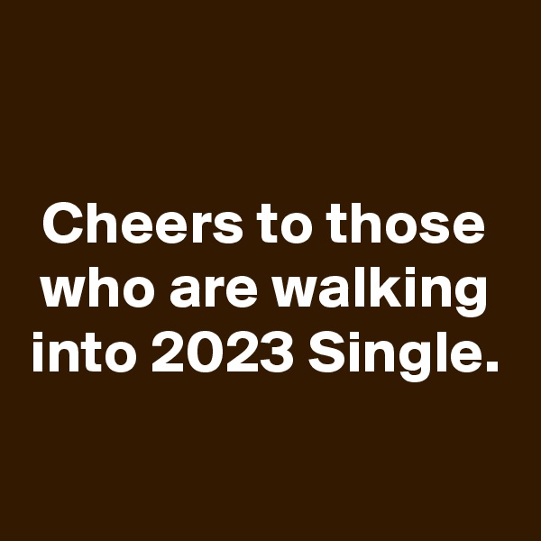 

Cheers to those who are walking into 2023 Single.


