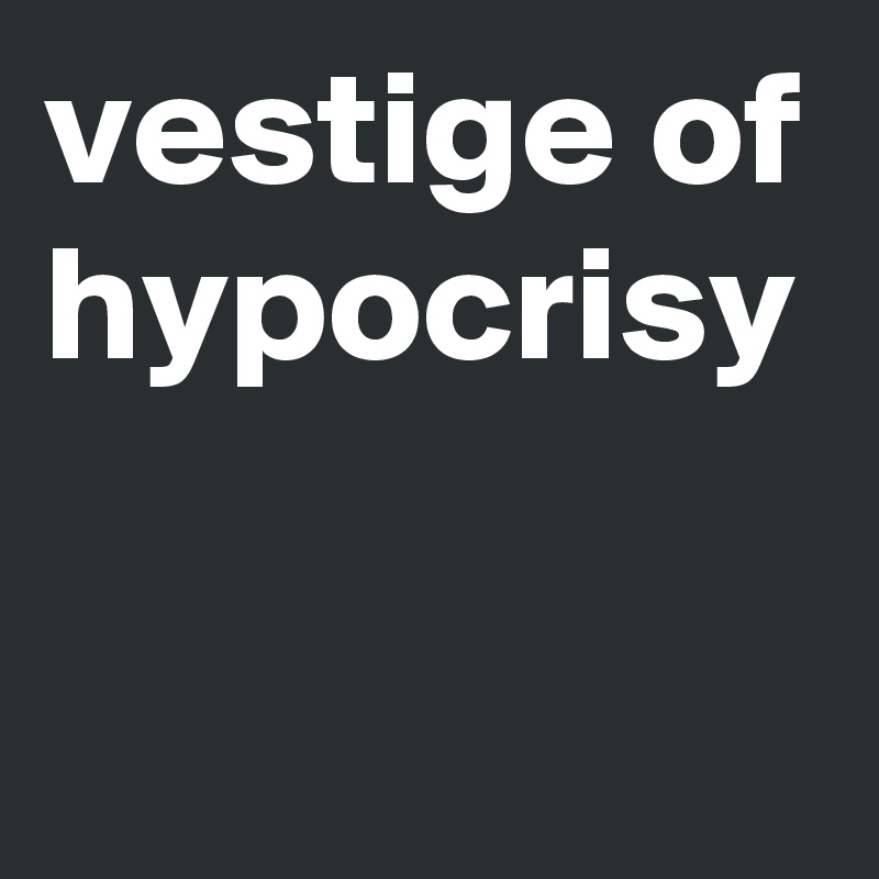 vestige of hypocrisy