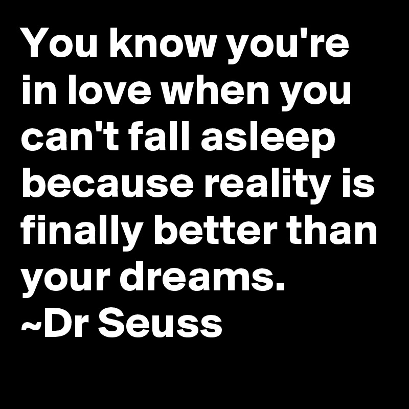 You know you're in love when you can't fall asleep because reality is finally better than your dreams.
~Dr Seuss