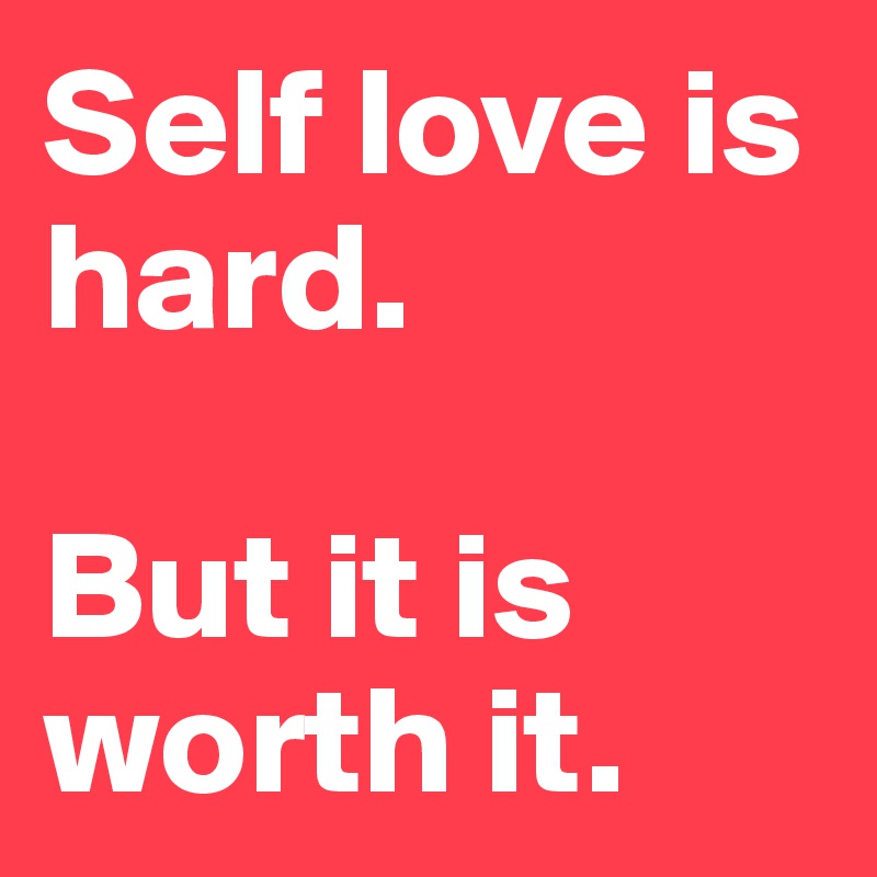 Self love is hard. 

But it is worth it. 