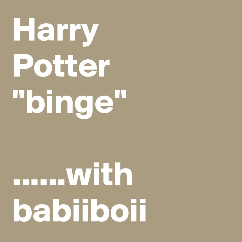 Harry
Potter
"binge"

......with babiiboii