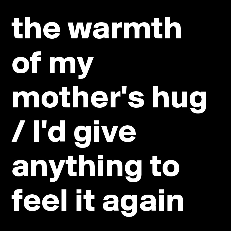 the warmth of my mother's hug / I'd give anything to feel it again ...