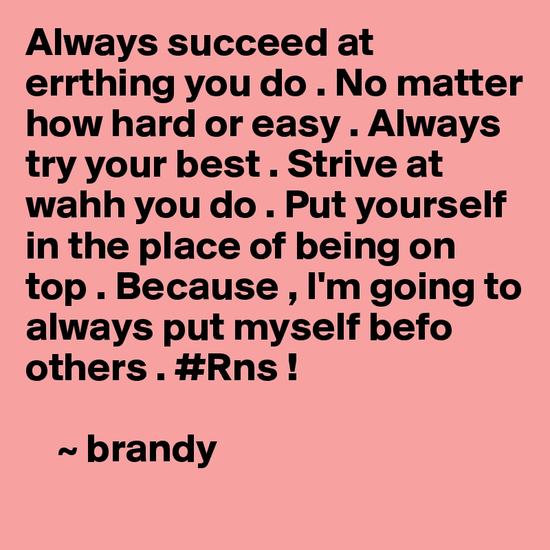 Always succeed at errthing you do . No matter how hard or easy . Always try your best . Strive at wahh you do . Put yourself in the place of being on top . Because , I'm going to always put myself befo others . #Rns !
  
    ~ brandy 