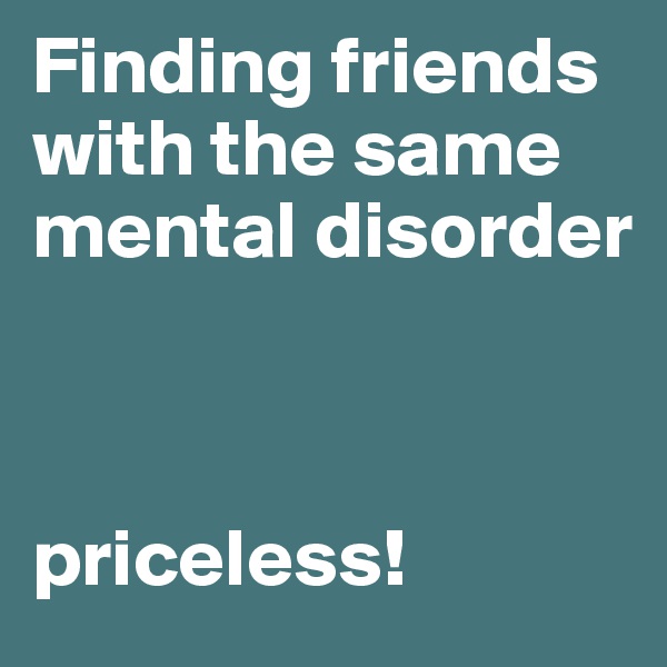 Finding friends with the same mental disorder



priceless!