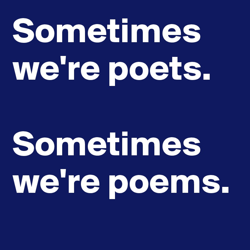 Sometimes we're poets.

Sometimes we're poems.