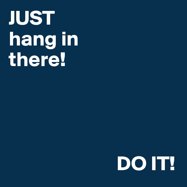 JUST 
hang in 
there!




                          DO IT!