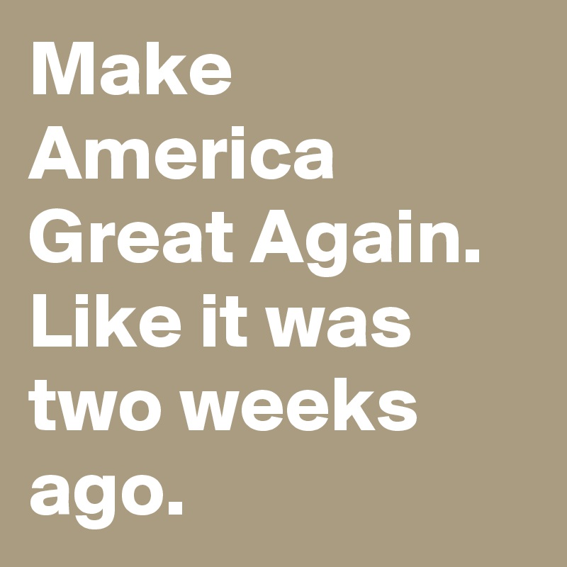 Make America Great Again. Like it was two weeks ago.