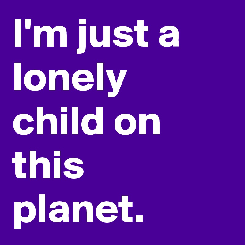 I'm just a lonely child on this planet.