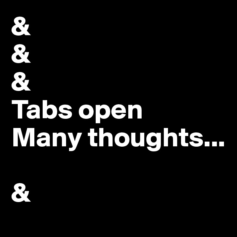&
&
&
Tabs open
Many thoughts...

&
