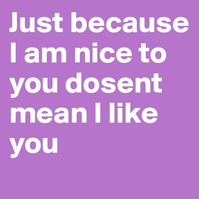 just-because-i-am-nice-to-you-dosent-mean-i-like-you-post-by-maeghana