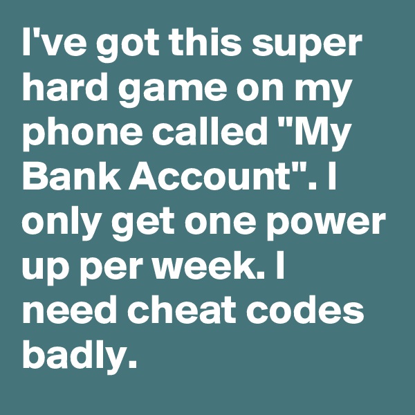 I've got this super hard game on my phone called "My Bank Account". I only get one power up per week. I need cheat codes badly.