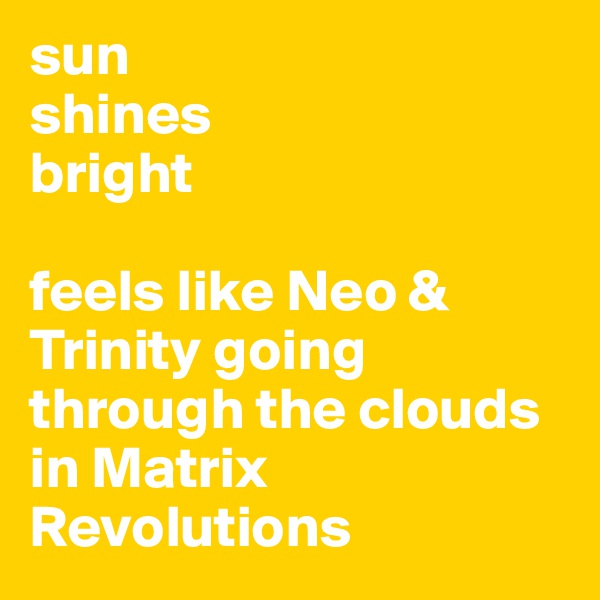 sun
shines
bright

feels like Neo & Trinity going through the clouds in Matrix Revolutions