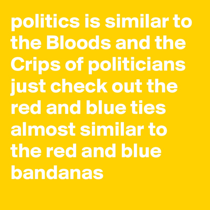 politics is similar to the Bloods and the Crips of politicians just check out the red and blue ties almost similar to the red and blue bandanas